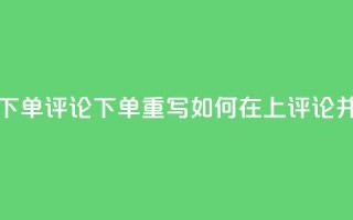 dy评论下单(dy评论下单重写：如何在dy上评论并下单)