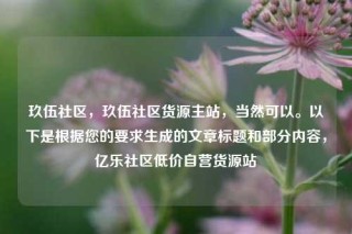 玖伍社区,玖伍社区货源主站,当然可以。以下是根据您的要求生成的文章标题和部分内容,亿乐社区低价自营货源站