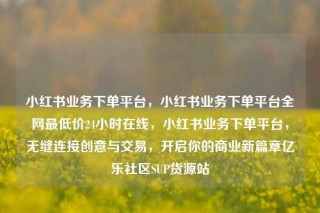 小红书业务下单平台，小红书业务下单平台全网最低价24小时在线，小红书业务下单平台，无缝连接创意与交易，开启你的商业新篇章亿乐社区SUP货源站