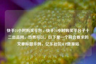快手24小时购买平台,快手24小时购买平台子十二出品网,当然可以。以下是一个符合要求的文章标题示例,亿乐社区SUP货源站