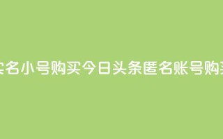 今日头条实名小号购买(今日头条匿名账号购买真实身份)