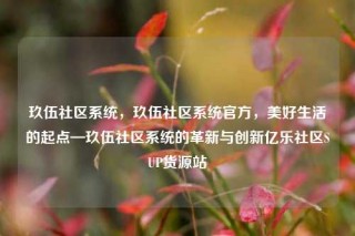 玖伍社区系统,玖伍社区系统官方,美好生活的起点—玖伍社区系统的革新与创新亿乐社区SUP货源站