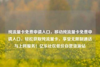 纯流量卡免费申请入口,移动纯流量卡免费申请入口,轻松获取纯流量卡,享受无限制通话与上网服务!亿乐社区低价自营货源站