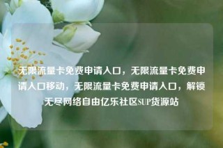 无限流量卡免费申请入口,无限流量卡免费申请入口移动,无限流量卡免费申请入口,解锁无尽网络自由亿乐社区SUP货源站