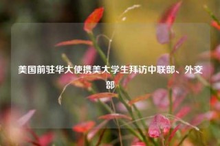美国前驻华大使携美大学生拜访中联部、外交部