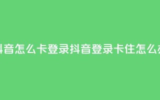 抖音怎么卡yz登录(抖音登录卡住怎么办)