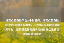 抖音点赞自助平台24小时服务,抖音点赞自助平台24小时服务在哪里,24小时在线点赞自助服务平台,您的满意是我们永恒的目标亿乐社区低价自营货源站