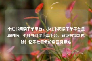 小红书阅读下单平台,小红书阅读下单平台是真的吗,小红书阅读下单平台,解锁购物新体验!亿乐社区低价自营货源站