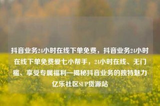 抖音业务24小时在线下单免费,抖音业务24小时在线下单免费爱七小帮手,24小时在线、无门槛、享受专属福利—揭秘抖音业务的独特魅力亿乐社区SUP货源站