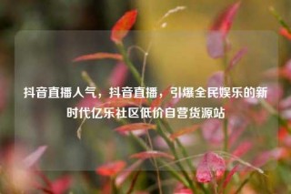 抖音直播人气,抖音直播,引爆全民娱乐的新时代亿乐社区低价自营货源站