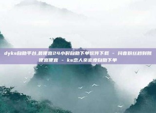 dyks自助平台,最便宜24小时自助下单软件下载 - 抖音粉丝秒到账便宜便宜 - ks恋人亲密度自助下单