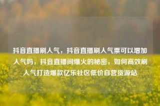 抖音直播刷人气,抖音直播刷人气票可以增加人气吗,抖音直播间爆火的秘密,如何高效刷人气打造爆款亿乐社区低价自营货源站