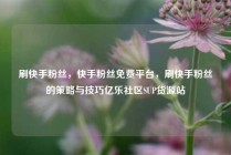 刷快手粉丝，快手粉丝免费平台，刷快手粉丝的策略与技巧亿乐社区SUP货源站