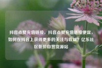 抖音点赞充值链接,抖音点赞充值链接便宜,如何在抖音上获得更多的关注与收益?亿乐社区低价自营货源站