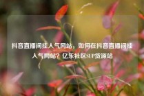 抖音直播间挂人气网站,如何在抖音直播间挂人气网站?亿乐社区SUP货源站