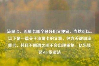 流量卡,流量卡哪个最好用又便宜,当然可以。以下是一篇关于流量卡的文章,包含关键词流量卡,并且不同词之间不会出现重复。亿乐社区SUP货源站