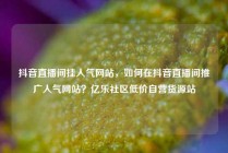 抖音直播间挂人气网站,如何在抖音直播间推广人气网站?亿乐社区低价自营货源站