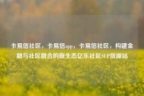 卡易信社区,卡易信app,卡易信社区,构建金融与社区融合的新生态亿乐社区SUP货源站