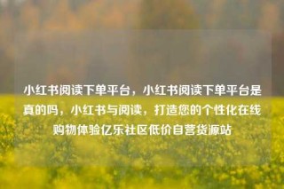 小红书阅读下单平台，小红书阅读下单平台是真的吗，小红书与阅读，打造您的个性化在线购物体验亿乐社区低价自营货源站