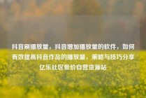 抖音刷播放量，抖音增加播放量的软件，如何有效提高抖音作品的播放量，策略与技巧分享亿乐社区低价自营货源站