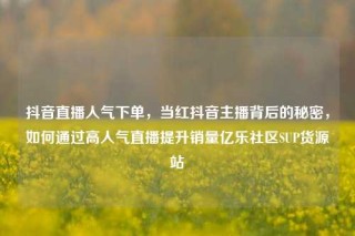 抖音直播人气下单,当红抖音主播背后的秘密,如何通过高人气直播提升销量亿乐社区SUP货源站