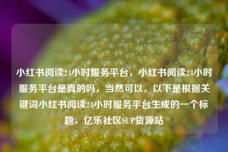 小红书阅读24小时服务平台,小红书阅读24小时服务平台是真的吗,当然可以。以下是根据关键词小红书阅读24小时服务平台生成的一个标题,亿乐社区SUP货源站
