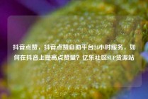 抖音点赞，抖音点赞自助平台24小时服务，如何在抖音上提高点赞量？亿乐社区SUP货源站