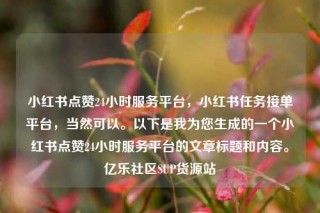 小红书点赞24小时服务平台,小红书任务接单平台,当然可以。以下是我为您生成的一个小红书点赞24小时服务平台的文章标题和内容。亿乐社区SUP货源站