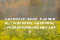抖音点赞自助平台24小时服务，抖音点赞自助平台24小时服务是真的吗，抖音点赞自助平台，24小时在线服务助你轻松点赞亿乐社区SUP货源站