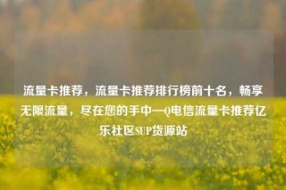 流量卡推荐，流量卡推荐排行榜前十名，畅享无限流量，尽在您的手中—Q电信流量卡推荐亿乐社区SUP货源站