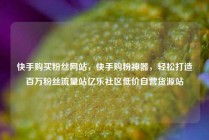 快手购买粉丝网站，快手购粉神器，轻松打造百万粉丝流量站亿乐社区低价自营货源站