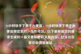 24小时快手下单平台便宜，24小时快手下单平台便宜微信支付，当然可以。以下是根据您的要求生成的一篇文章标题和文章内容，亿乐社区低价自营货源站