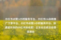 小红书点赞24小时服务平台,小红书24h自助推广下单平台,小红书点赞24小时服务平台,快速提升你的小红书知名度!亿乐社区低价自营货源站