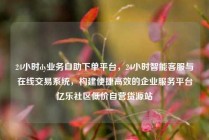 24小时dy业务自助下单平台,24小时智能客服与在线交易系统,构建便捷高效的企业服务平台亿乐社区低价自营货源站