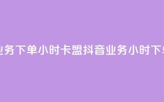 抖音业务下单24小时卡盟(抖音业务24小时下单服务)