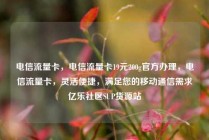电信流量卡,电信流量卡19元200g官方办理,电信流量卡,灵活便捷,满足您的移动通信需求亿乐社区SUP货源站