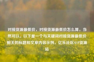 对接货源最低价,对接货源最低价怎么算,当然可以。以下是一个与关键词对接货源最低价相关的标题和文章内容示例,亿乐社区SUP货源站