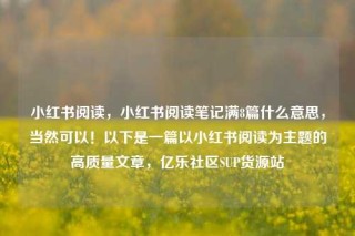 小红书阅读,小红书阅读笔记满8篇什么意思,当然可以!以下是一篇以小红书阅读为主题的高质量文章,亿乐社区SUP货源站