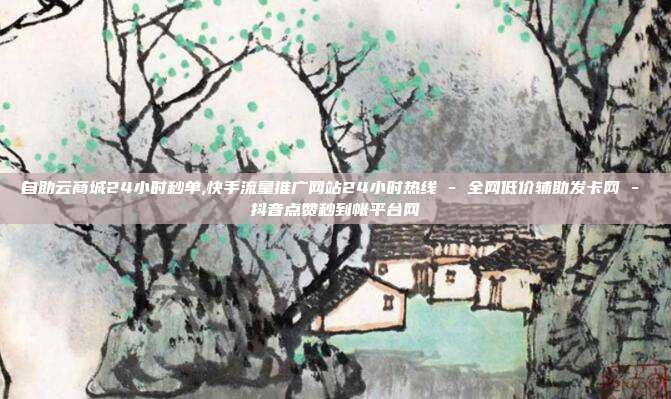 自助云商城24小时秒单,快手流量推广网站24小时热线 - 全网低价辅助发卡网 抖音点赞秒到帐平台网  第1张