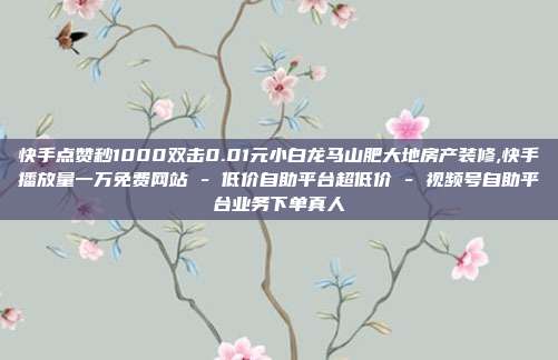 快手点赞秒1000双击0.01元小白龙马山肥大地房产装修,快手播放量一万免费网站 - 低价自助平台超低价 视频号自助平台业务下单真人  第1张
