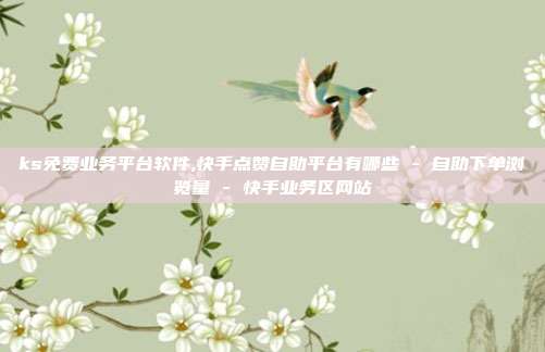 ks免费业务平台软件,快手点赞自助平台有哪些 - 自助下单浏览量 快手业务区网站  第1张