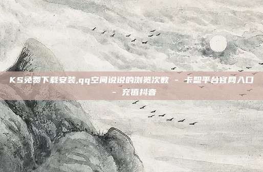 KS免费下载安装,qq空间说说的浏览次数 - 卡盟平台官网入口 充值抖音  第1张