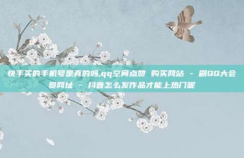 快手买的手机号是真的吗,qq空间点赞 购买网站 - 刷QQ大会员网址 抖音怎么发作品才能上热门呢  第1张