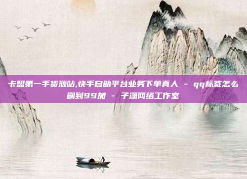 卡盟第一手货源站,快手自助平台业务下单真人 - qq标签怎么刷到99加 子潇网络工作室  第1张