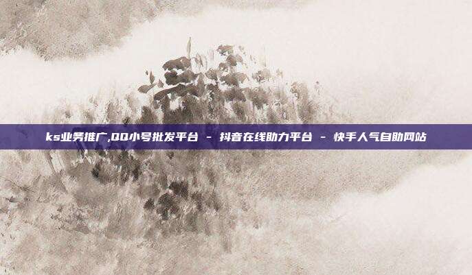 ks业务推广,QQ小号批发平台 - 抖音在线助力平台 快手人气自助网站  第1张