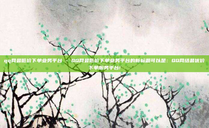 qq网最低价下单业务平台 - QQ网最低价下单业务平台的新标题可以是：QQ网络最优价下单服务平台!  第1张