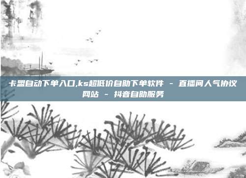 卡盟自动下单入口,ks超低价自助下单软件 - 直播间人气协议网站 抖音自助服务  第1张