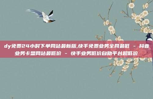 dy免费24小时下单网站最新版,快手免费业务全网最低 - 抖音业务卡盟网站最低价 快手业务低价自助平台超低价  第1张