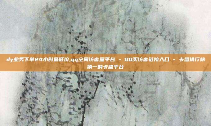 dy业务下单24小时最低价,qq空间访客量平台 - QQ买访客链接入口 卡盟排行榜第一的卡盟平台  第1张