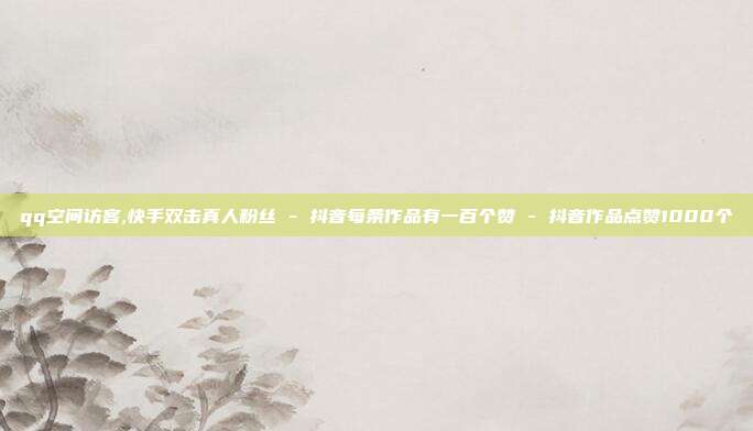 qq空间访客,快手双击真人粉丝 - 抖音每条作品有一百个赞 抖音作品点赞1000个  第1张